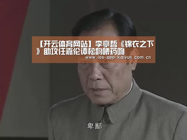 【开云体育网站】李亭哲《锦衣之下》助攻任嘉伦谭松韵喂药吻(图2) 开元体育