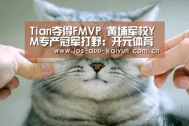 Tian夺得FMVP 黄埔军校YM专产冠军打野:开元体育(图2) 开云体育官网