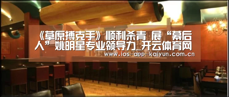 《草原搏克手》顺利杀青 展“幕后人”姚明星专业领导力_开云体育网站(图3) 开云体育互动